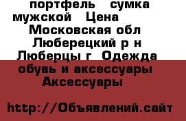 портфель - сумка мужской › Цена ­ 7 500 - Московская обл., Люберецкий р-н, Люберцы г. Одежда, обувь и аксессуары » Аксессуары   
